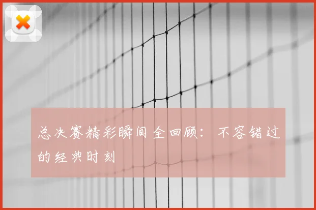 总决赛精彩瞬间全回顾:不容错过的经典时刻