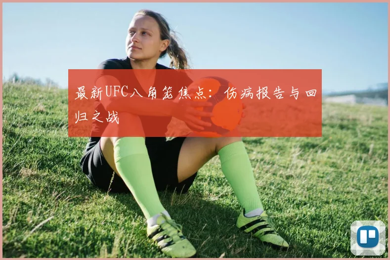 最新UFC八角笼焦点:伤病报告与回归之战