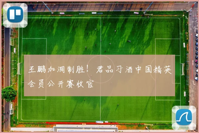 王鹏加洞制胜!君品习酒中国精英会员公开赛收官