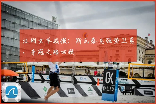 法网女单战报:斯瓦泰克强势卫冕,夺冠之路回顾