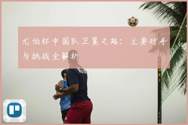 尤伯杯中国队卫冕之路：主要对手与挑战全解析