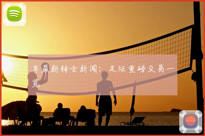 年最新转会新闻:足坛重磅交易一览