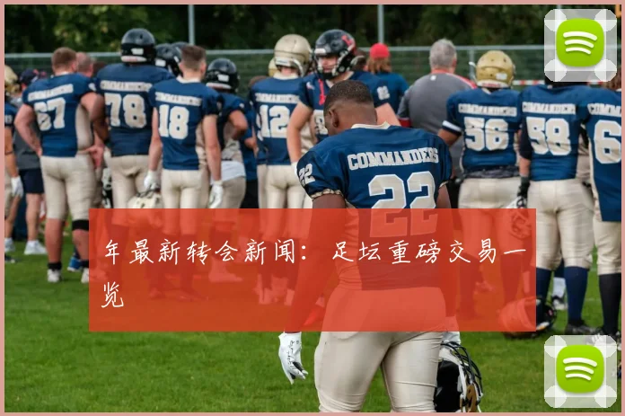 年最新转会新闻:足坛重磅交易一览