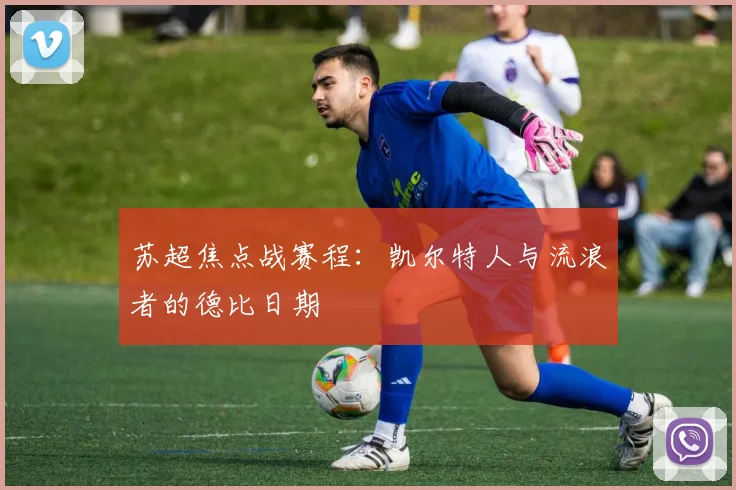 苏超焦点战赛程：凯尔特人与流浪者的德比日期