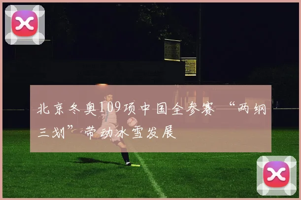 北京冬奥109项中国全参赛 “两纲三划”带动冰雪发展