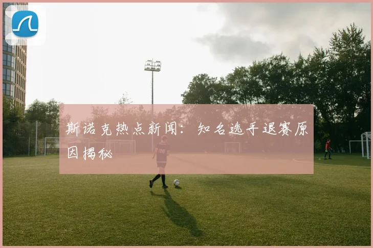 斯诺克热点新闻:知名选手退赛原因揭秘