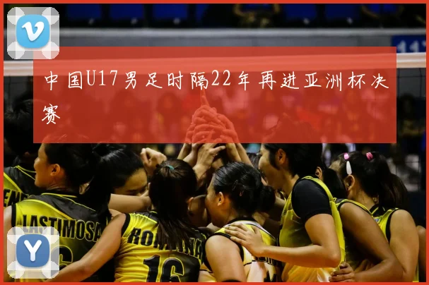 中国U17男足时隔22年再进亚洲杯决赛