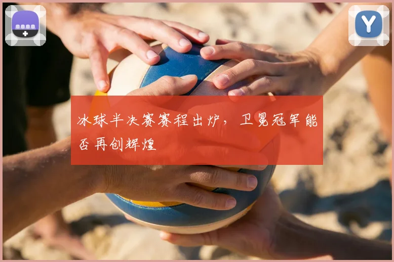 冰球半决赛赛程出炉，卫冕冠军能否再创辉煌