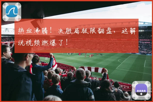 热血沸腾！决胜局极限翻盘，这解说视频燃爆了！