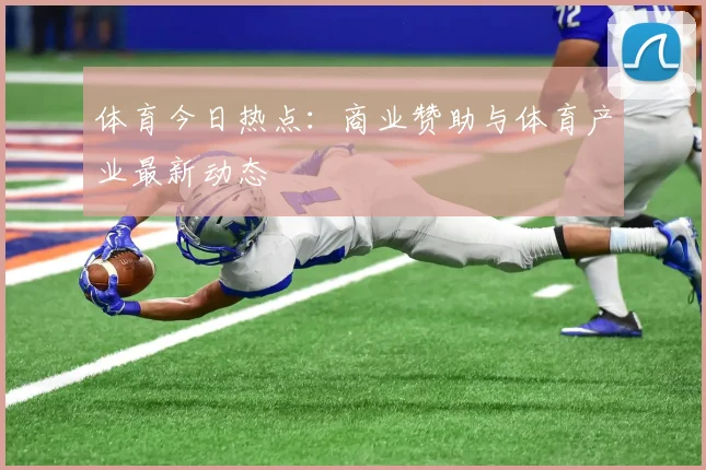 体育今日热点:商业赞助与体育产业最新动态