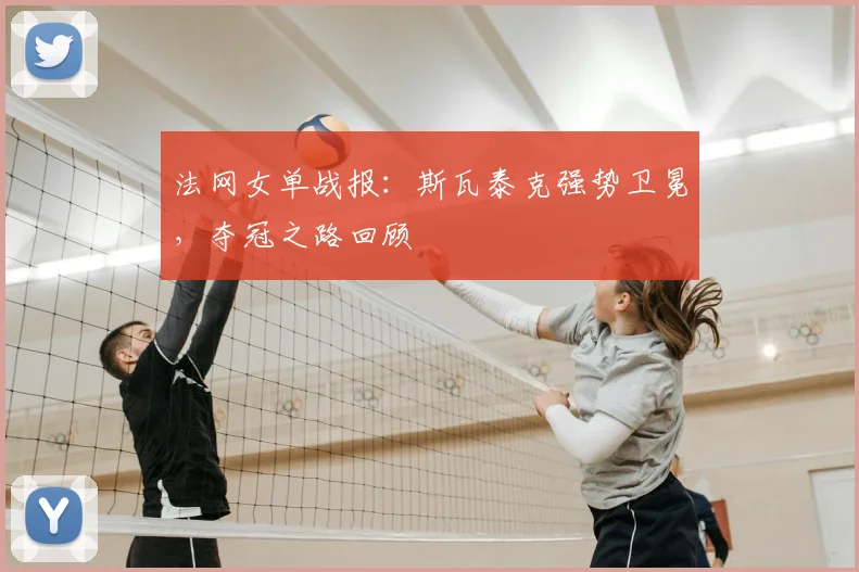 法网女单战报：斯瓦泰克强势卫冕，夺冠之路回顾