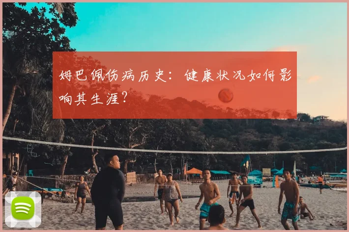 姆巴佩伤病历史：健康状况如何影响其生涯？