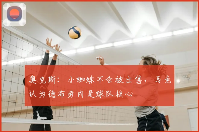 奥克斯：小蜘蛛不会被出售，马竞认为德布劳内是球队核心