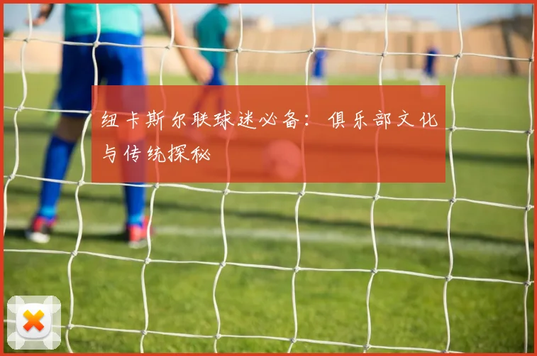 纽卡斯尔联球迷必备：俱乐部文化与传统探秘
