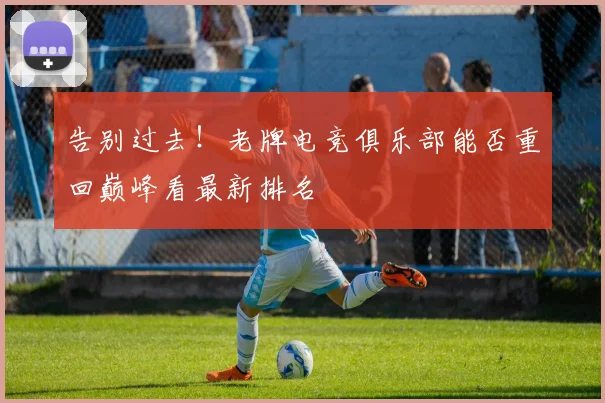 告别过去!老牌电竞俱乐部能否重回巅峰看最新排名