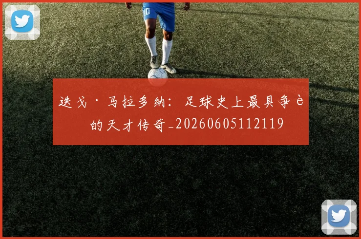 迭戈·马拉多纳：足球史上最具争议的天才传奇_20260605112119