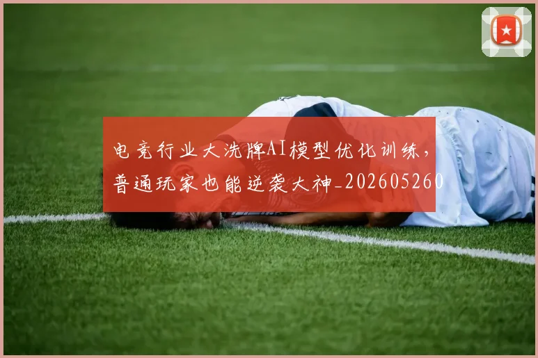 电竞行业大洗牌AI模型优化训练，普通玩家也能逆袭大神_20260526090118