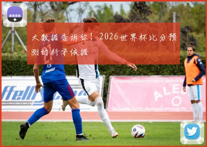 大数据告诉你!2026世界杯比分预测的科学依据