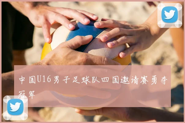 中国U16男子足球队四国邀请赛勇夺冠军