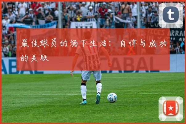 最佳球员的场下生活：自律与成功的关联