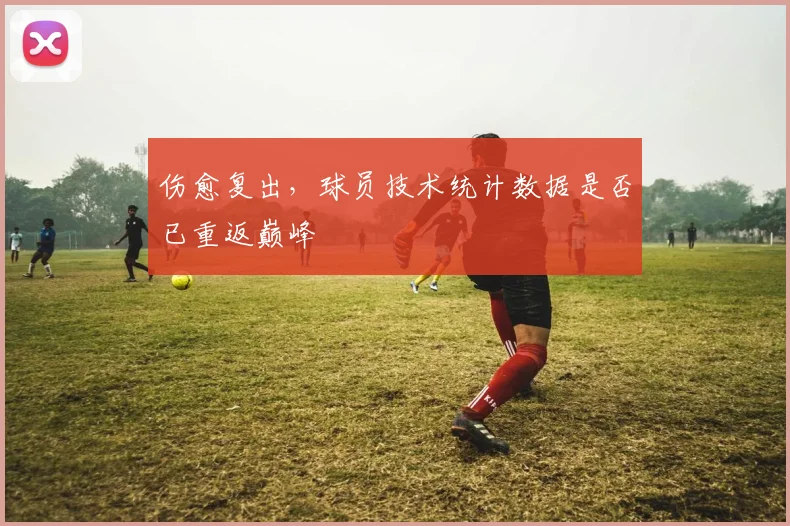 伤愈复出,球员技术统计数据是否已重返巅峰