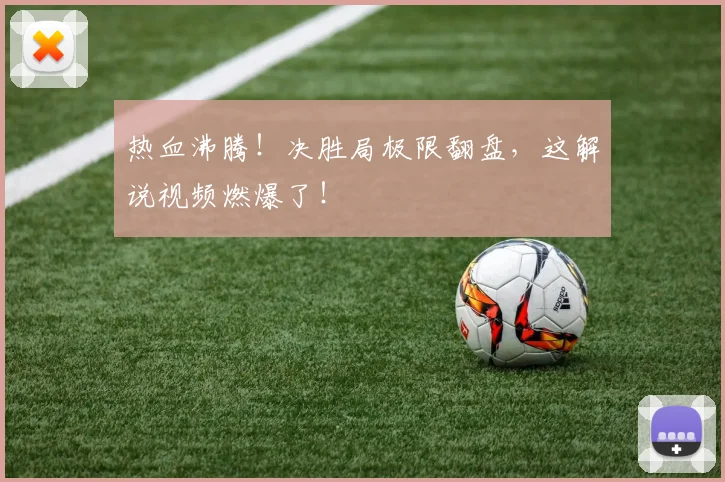 热血沸腾!决胜局极限翻盘,这解说视频燃爆了!
