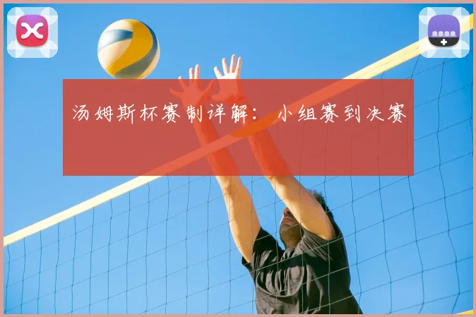 汤姆斯杯赛制详解:小组赛到决赛