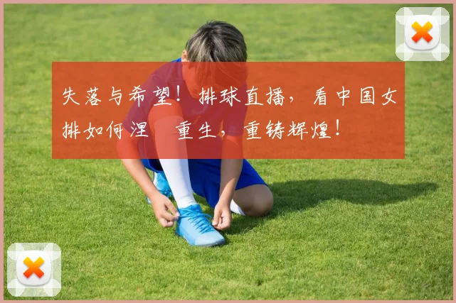 失落与希望！排球直播，看中国女排如何涅槃重生，重铸辉煌！