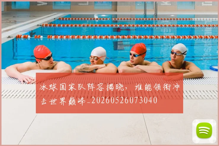 冰球国家队阵容揭晓，谁能领衔冲击世界巅峰_20260526073040