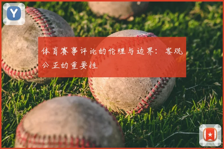 体育赛事评论的伦理与边界:客观公正的重要性