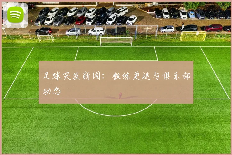 足球突发新闻:教练更迭与俱乐部动态