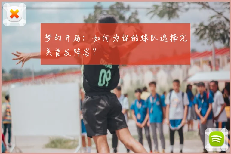 梦幻开局:如何为你的球队选择完美首发阵容?