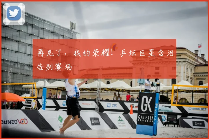 再见了，我的荣耀！乒坛巨星含泪告别赛场