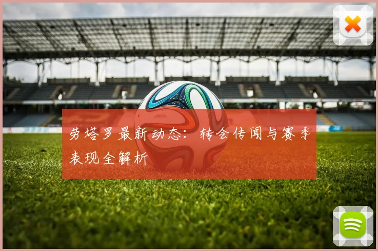 劳塔罗最新动态:转会传闻与赛季表现全解析