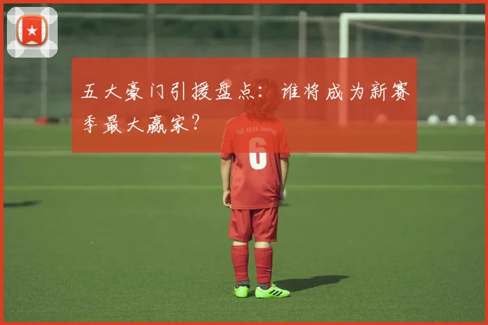 五大豪门引援盘点:谁将成为新赛季最大赢家?