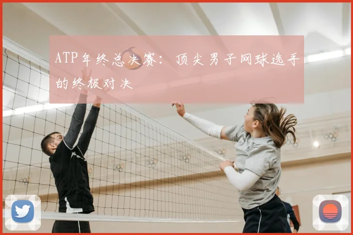 ATP年终总决赛:顶尖男子网球选手的终极对决