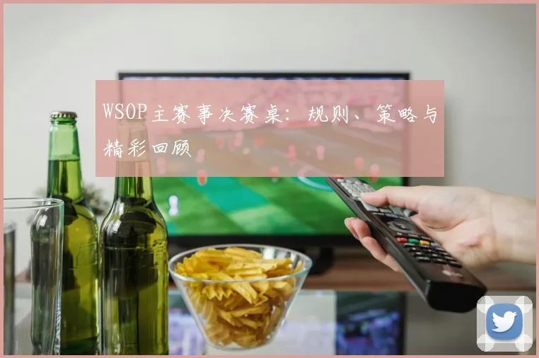 WSOP主赛事决赛桌:规则、策略与精彩回顾