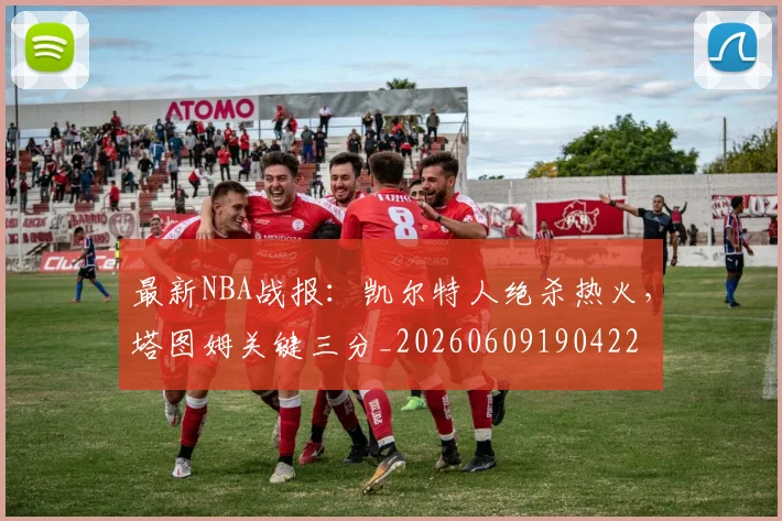 最新NBA战报:凯尔特人绝杀热火,塔图姆关键三分_20260609190422
