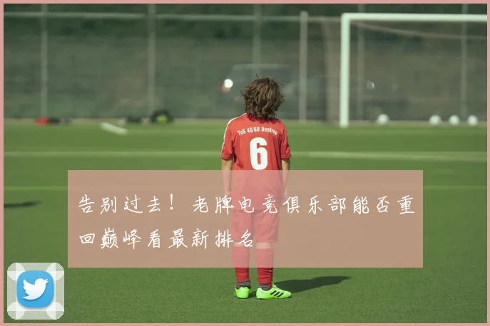 告别过去！老牌电竞俱乐部能否重回巅峰看最新排名